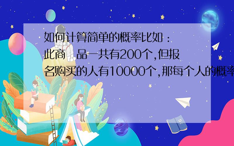 如何计算简单的概率比如：　　此商　品一共有200个,但报名购买的人有10000个,那每个人的概率是多少?如何计算