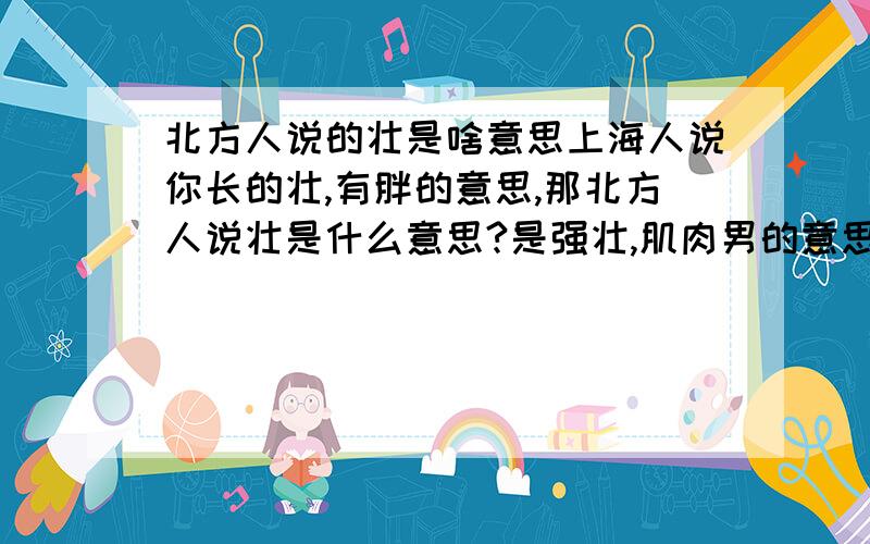 北方人说的壮是啥意思上海人说你长的壮,有胖的意思,那北方人说壮是什么意思?是强壮,肌肉男的意思吗?