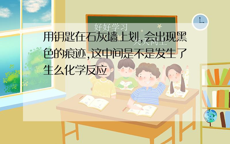 用钥匙在石灰墙上划,会出现黑色的痕迹,这中间是不是发生了生么化学反应