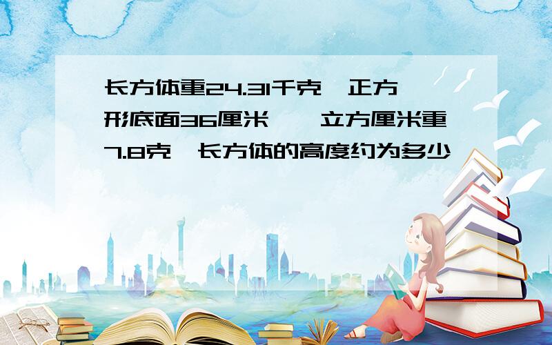 长方体重24.31千克,正方形底面36厘米,一立方厘米重7.8克,长方体的高度约为多少