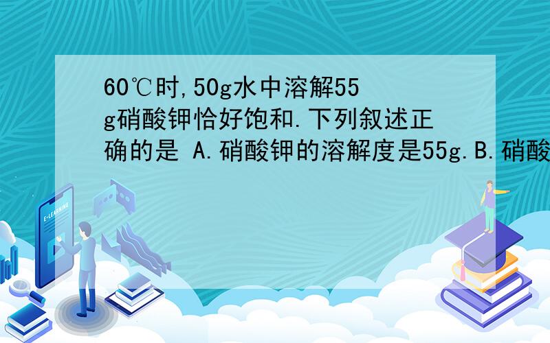 60℃时,50g水中溶解55g硝酸钾恰好饱和.下列叙述正确的是 A.硝酸钾的溶解度是55g.B.硝酸钾的溶解度是110