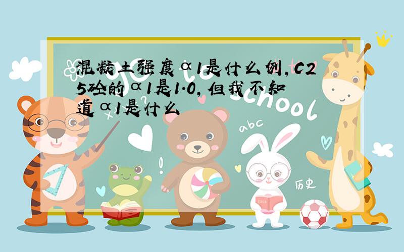 混凝土强度α1是什么例,C25砼的α1是1.0,但我不知道α1是什么