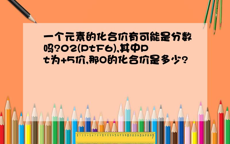 一个元素的化合价有可能是分数吗?02(PtF6),其中Pt为+5价,那O的化合价是多少?