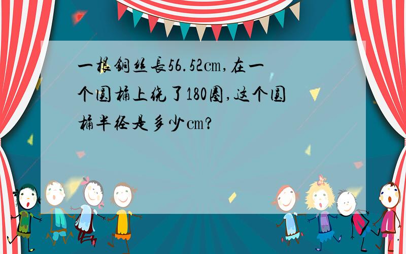 一根铜丝长56.52㎝,在一个圆桶上绕了180圈,这个圆桶半径是多少㎝?