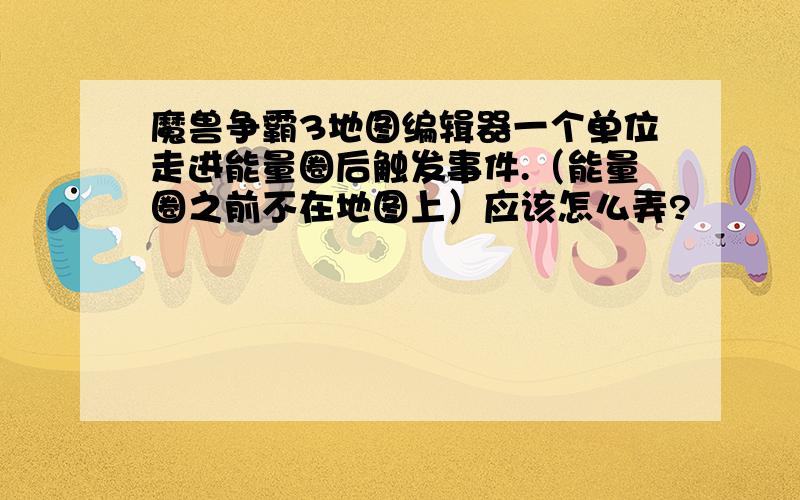 魔兽争霸3地图编辑器一个单位走进能量圈后触发事件.（能量圈之前不在地图上）应该怎么弄?