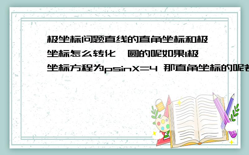 极坐标问题直线的直角坐标和极坐标怎么转化,圆的呢如果l极坐标方程为psinX=4 那直角坐标的呢若果圆为p=2sinX