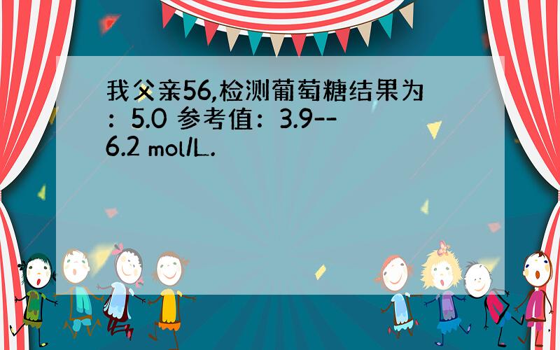 我父亲56,检测葡萄糖结果为：5.0 参考值：3.9--6.2 mol/L.