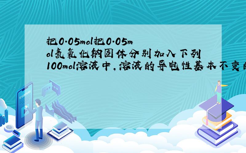 把0.05mol把0.05mol氢氧化钠固体分别加入下列100mol溶液中,溶液的导电性基本不变的是?为什么?