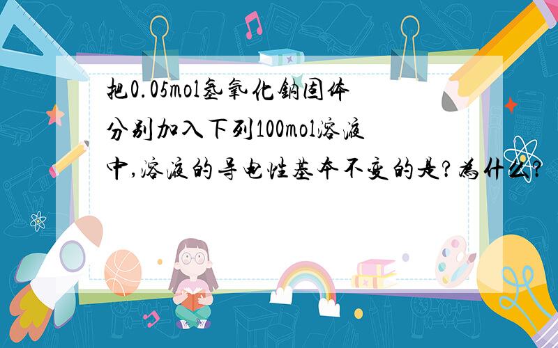 把0.05mol氢氧化钠固体分别加入下列100mol溶液中,溶液的导电性基本不变的是?为什么?