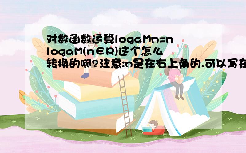 对数函数运算logaMn=nlogaM(n∈R)这个怎么转换的啊?注意:n是在右上角的.可以写在纸上拍照发过来.