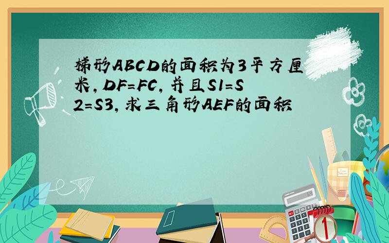 梯形ABCD的面积为3平方厘米,DF=FC,并且S1=S2=S3,求三角形AEF的面积