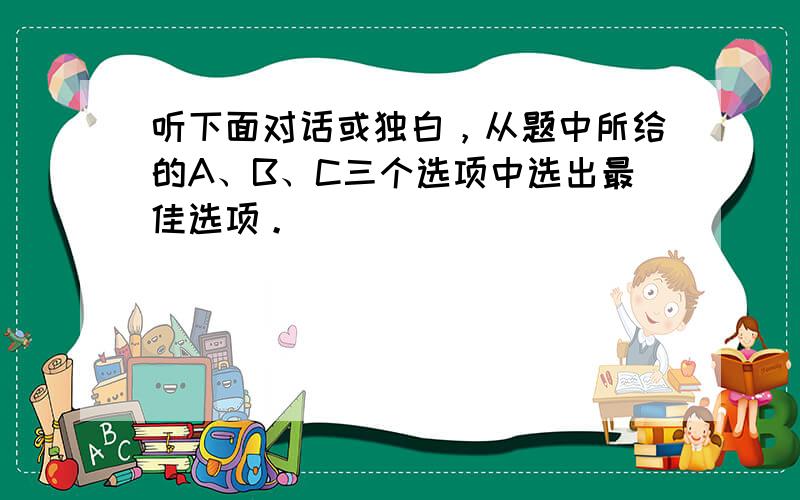 听下面对话或独白，从题中所给的A、B、C三个选项中选出最佳选项。