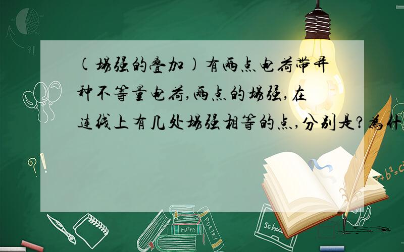 (场强的叠加)有两点电荷带异种不等量电荷,两点的场强,在连线上有几处场强相等的点,分别是?为什么