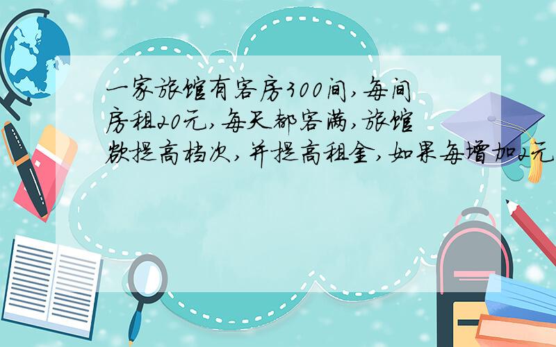 一家旅馆有客房300间,每间房租20元,每天都客满,旅馆欲提高档次,并提高租金,如果每增加2元,客房出租会减少10间,不