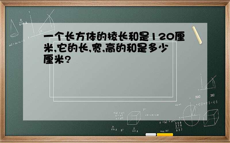 一个长方体的棱长和是120厘米,它的长,宽,高的和是多少厘米?