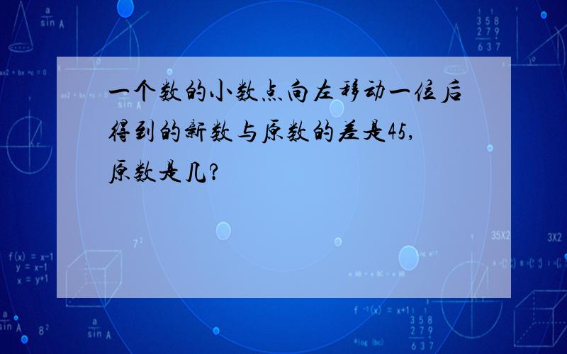 一个数的小数点向左移动一位后得到的新数与原数的差是45,原数是几?