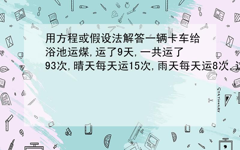 用方程或假设法解答一辆卡车给浴池运煤,运了9天,一共运了93次,晴天每天运15次,雨天每天运8次.这几天中有几天是晴天?