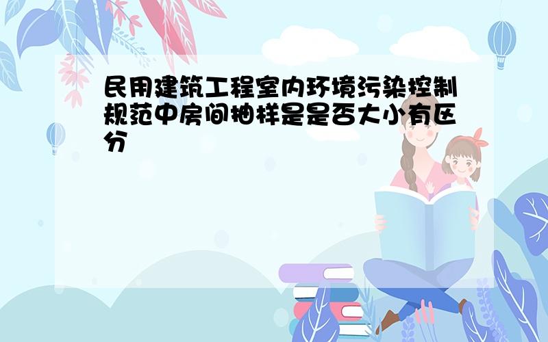 民用建筑工程室内环境污染控制规范中房间抽样是是否大小有区分