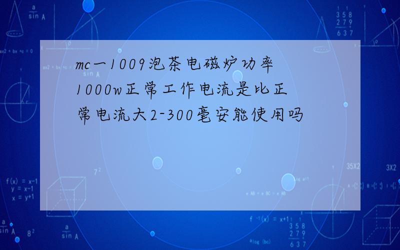 mc一1009泡茶电磁炉功率1000w正常工作电流是比正常电流大2-300毫安能使用吗