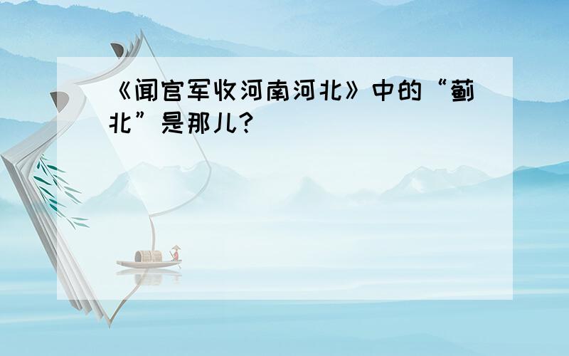 《闻官军收河南河北》中的“蓟北”是那儿?