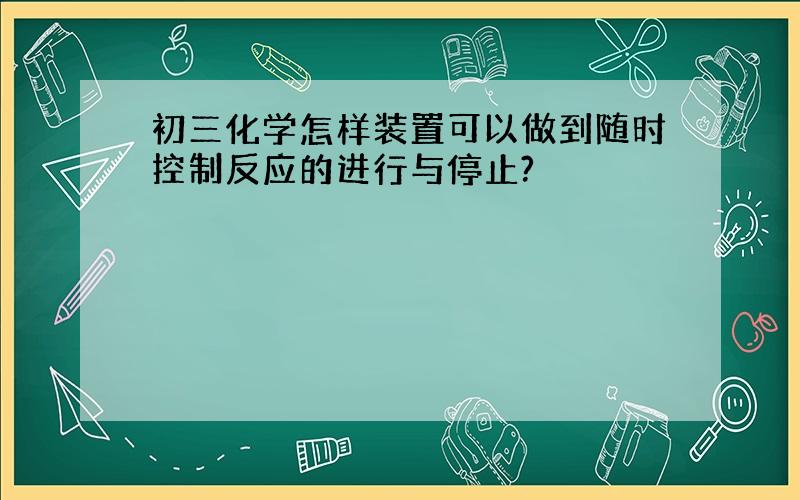 初三化学怎样装置可以做到随时控制反应的进行与停止?