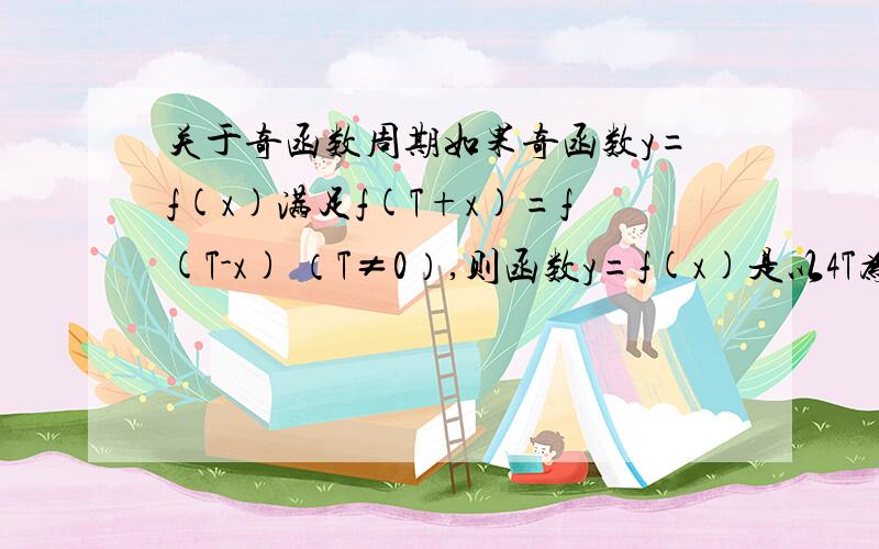 关于奇函数周期如果奇函数y=f(x)满足f(T+x)=f(T-x) （T≠0）,则函数y=f(x)是以4T为周期的周期性