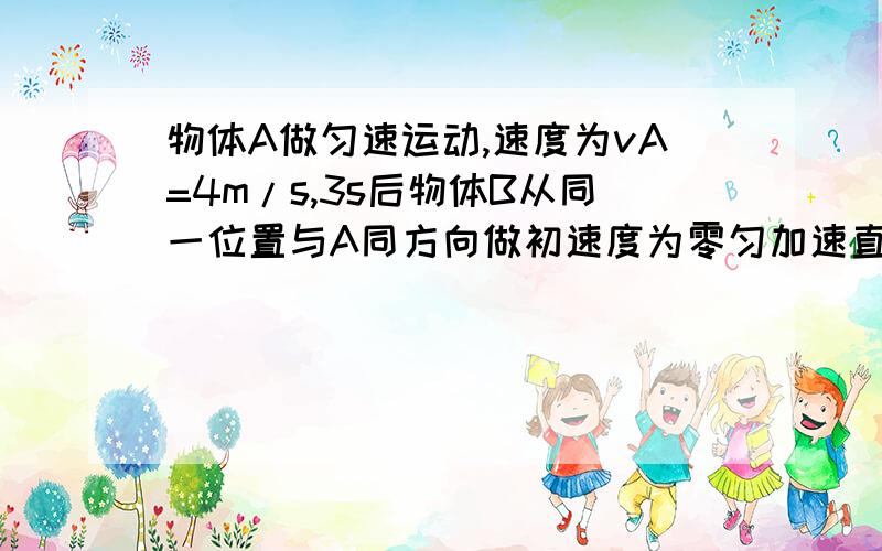 物体A做匀速运动,速度为vA=4m/s,3s后物体B从同一位置与A同方向做初速度为零匀加速直线运动,a=2m/s2,