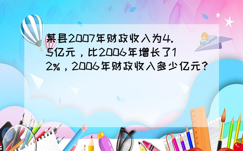 某县2007年财政收入为4.5亿元，比2006年增长了12%，2006年财政收入多少亿元？