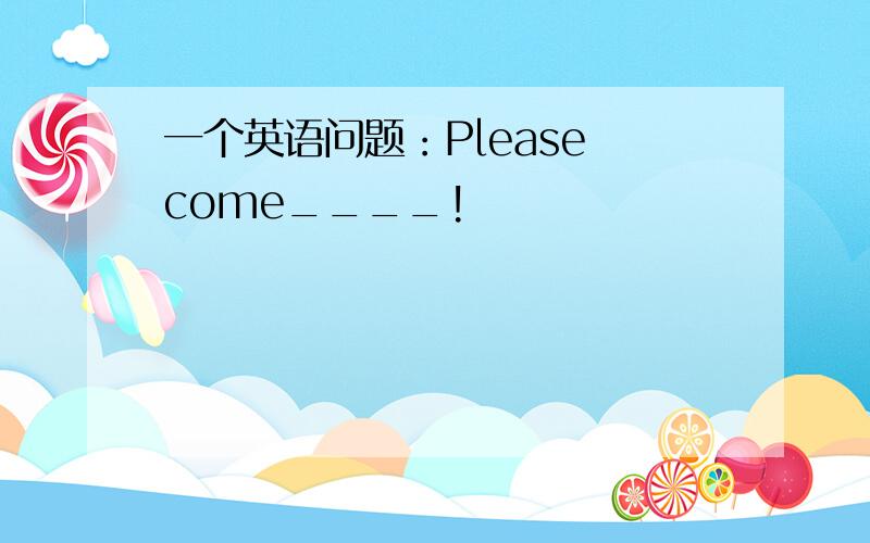 一个英语问题：Please come____!