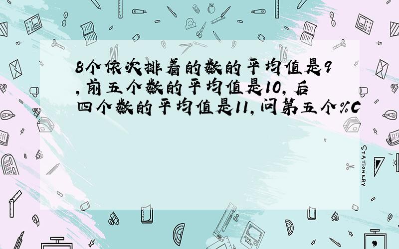 8个依次排着的数的平均值是9,前五个数的平均值是10,后四个数的平均值是11,问第五个%C