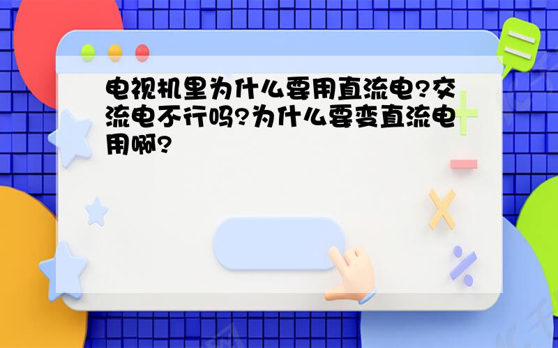 电视机里为什么要用直流电?交流电不行吗?为什么要变直流电用啊?