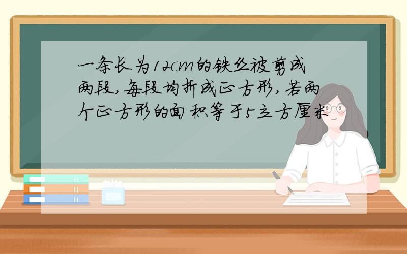 一条长为12cm的铁丝被剪成两段,每段均折成正方形,若两个正方形的面积等于5立方厘米