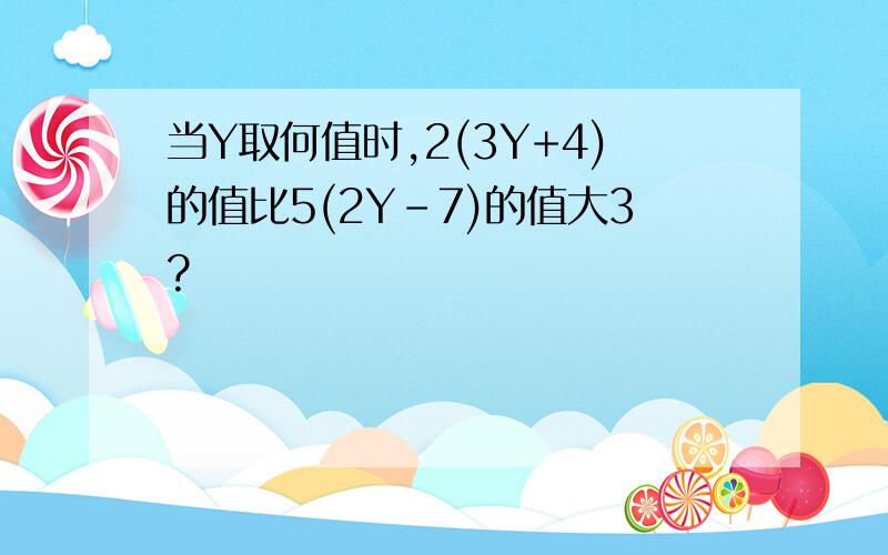 当Y取何值时,2(3Y+4)的值比5(2Y-7)的值大3?