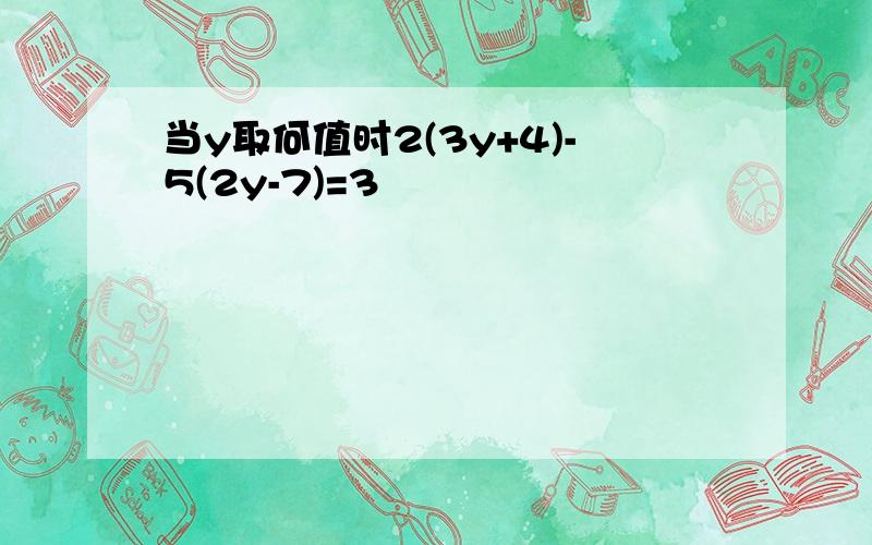 当y取何值时2(3y+4)-5(2y-7)=3