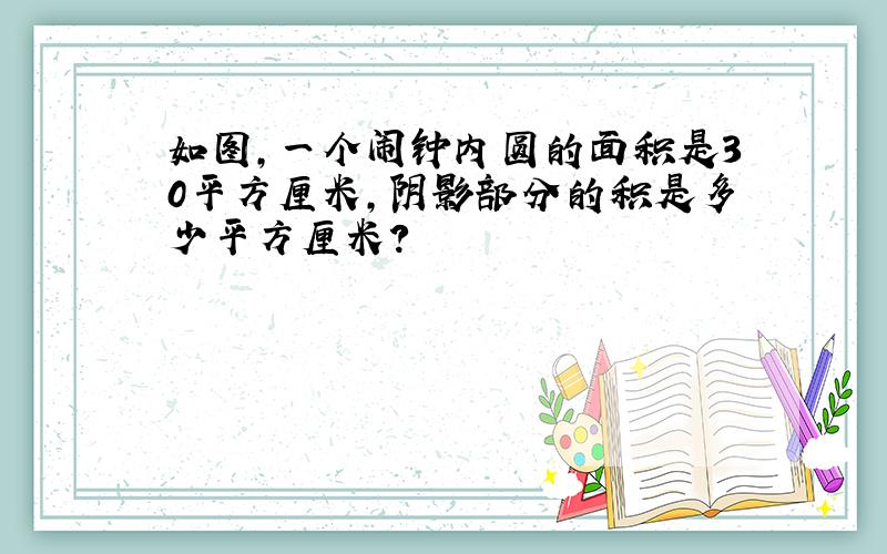 如图，一个闹钟内圆的面积是30平方厘米，阴影部分的积是多少平方厘米？