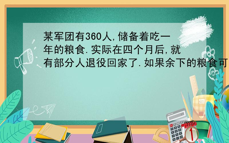 某军团有360人,储备着吃一年的粮食.实际在四个月后,就有部分人退役回家了.如果余下的粮食可以用10个月,