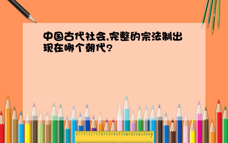 中国古代社会,完整的宗法制出现在哪个朝代?