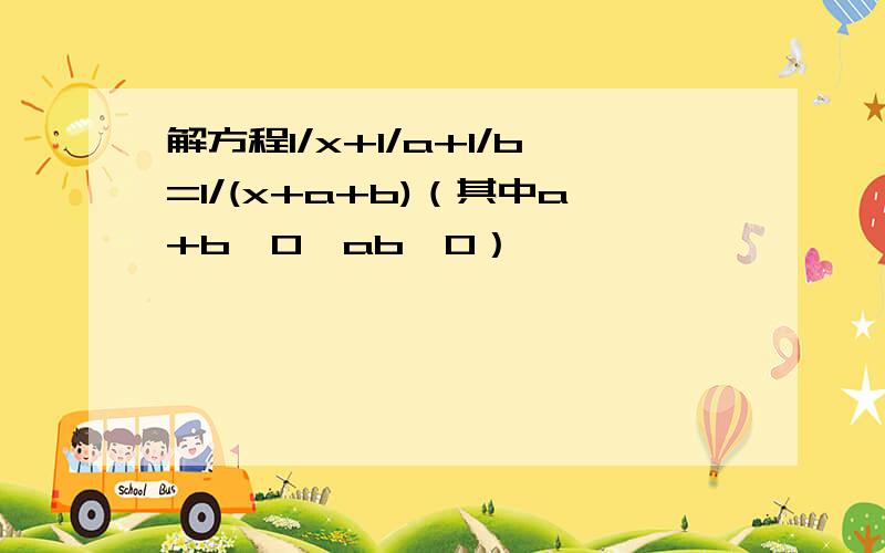 解方程1/x+1/a+1/b=1/(x+a+b)（其中a+b≠0,ab≠0）