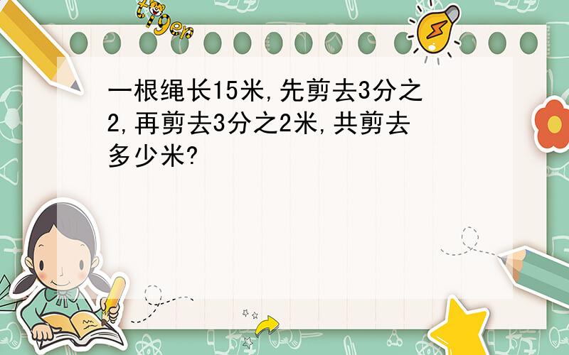 一根绳长15米,先剪去3分之2,再剪去3分之2米,共剪去多少米?