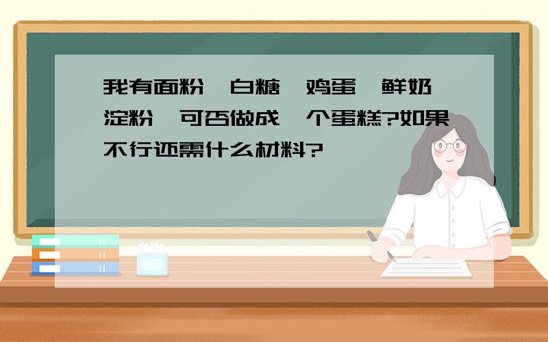 我有面粉,白糖,鸡蛋,鲜奶,淀粉,可否做成一个蛋糕?如果不行还需什么材料?