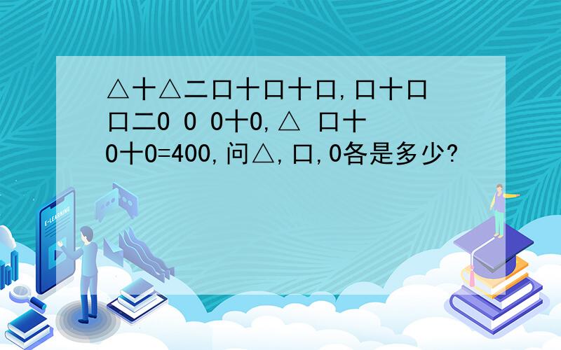 △十△二口十口十口,口十口 口二O O O十O,△ 口十O十O=400,问△,口,0各是多少?