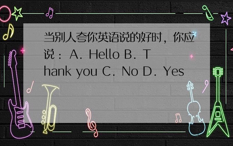 当别人夸你英语说的好时，你应说： A．Hello B．Thank you C．No D．Yes