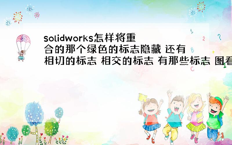 solidworks怎样将重合的那个绿色的标志隐藏 还有相切的标志 相交的标志 有那些标志 图看起来很乱