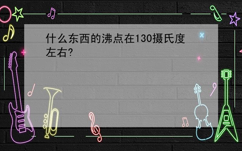 什么东西的沸点在130摄氏度左右?