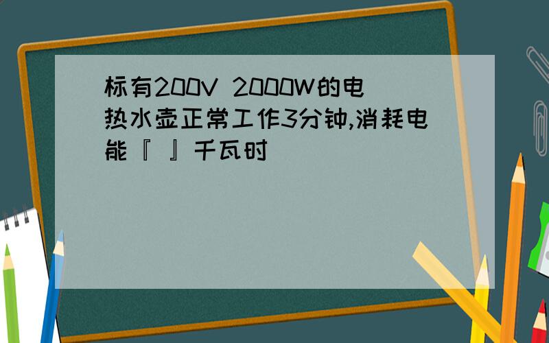 标有200V 2000W的电热水壶正常工作3分钟,消耗电能『 』千瓦时