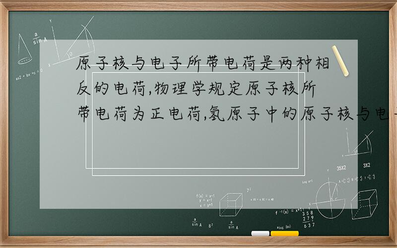 原子核与电子所带电荷是两种相反的电荷,物理学规定原子核所带电荷为正电荷,氢原子中的原子核与电子各带1个电荷,把它们所带电