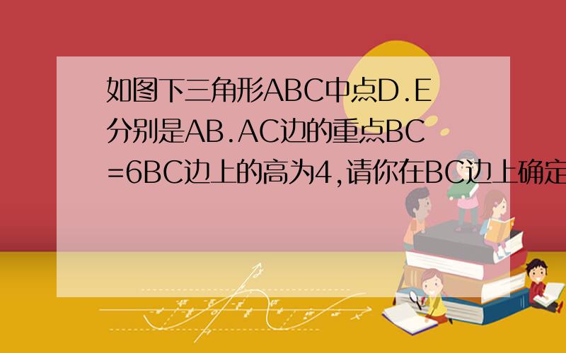 如图下三角形ABC中点D.E分别是AB.AC边的重点BC=6BC边上的高为4,请你在BC边上确定一点P,使三角形PDE得