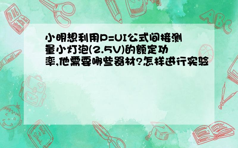 小明想利用P=UI公式间接测量小灯泡(2.5V)的额定功率,他需要哪些器材?怎样进行实验