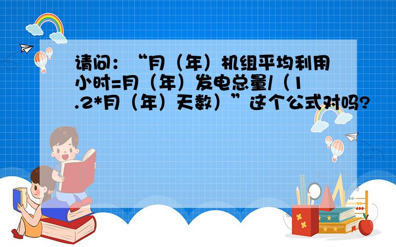 请问：“月（年）机组平均利用小时=月（年）发电总量/（1.2*月（年）天数）”这个公式对吗?