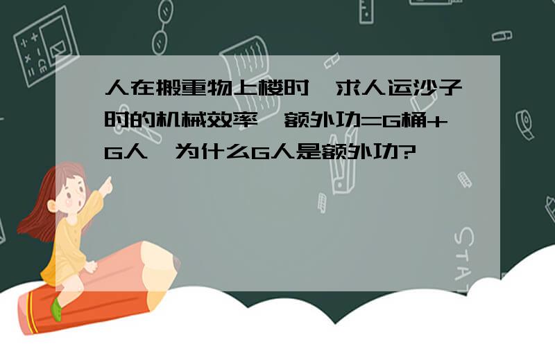 人在搬重物上楼时,求人运沙子时的机械效率,额外功=G桶+G人,为什么G人是额外功?